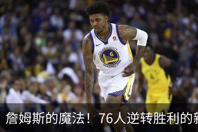 詹姆斯的魔法！76人逆转胜利的新“秘笈