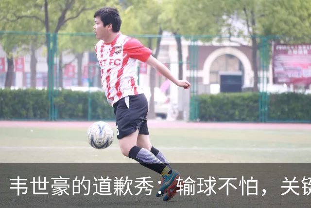 韦世豪的道歉秀：输球不怕，关键是表现亮眼！